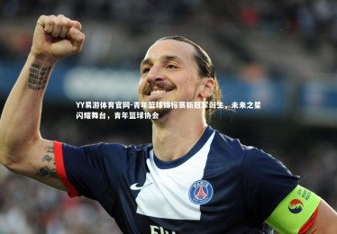 YY易游体育官网-青年篮球锦标赛新冠军诞生，未来之星闪耀舞台，青年篮球协会