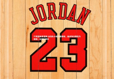 YY易游体育官网-冰岛队小组沉稳取悦，备战淘汰赛压力倍增，冰岛队排名