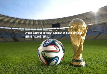 YY易游体育官网-欧洲豪门争霸曝光 战术纷争引无数球迷围观，欧洲豪门战队