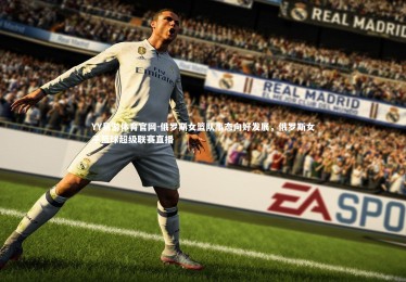 YY易游体育官网-俄罗斯女篮队事态向好发展，俄罗斯女子篮球超级联赛直播