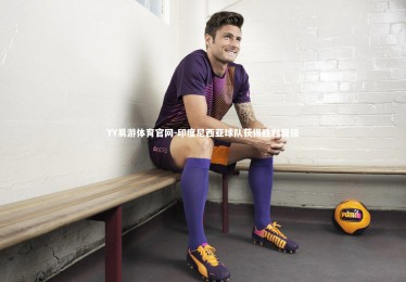 YY易游体育官网-印度尼西亚球队获得胜利晋级