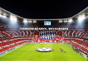 YY易游体育官网-精彩足球对决，国际女子比赛火爆开赛