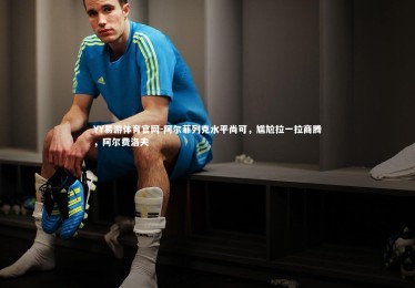 YY易游体育官网-阿尔菲列克水平尚可，尴尬拉一拉商腾，阿尔费洛夫