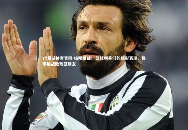 YY易游体育官网-极限挑战！篮球明星们的精彩表现，极限挑战致敬蓝朋友