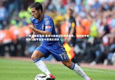 YY易游体育官网-皇家马德里球员神勇发挥，领跑西甲射手榜，西甲皇家马德里队球员