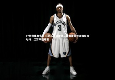 YY易游体育官网-江苏队经历挑战，困难重重但亦需坚强对待，江苏队在哪里