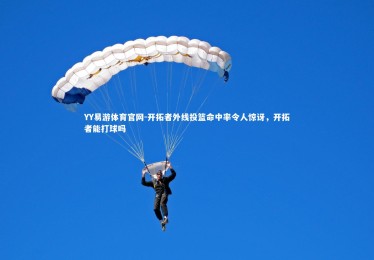 YY易游体育官网-开拓者外线投篮命中率令人惊讶，开拓者能打球吗