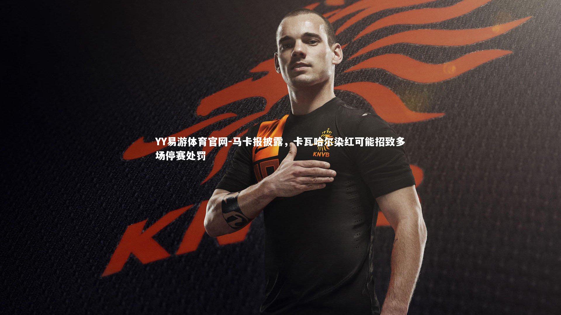 马卡报披露，卡瓦哈尔染红可能招致多场停赛处罚